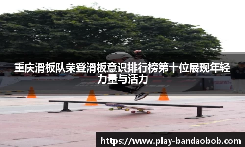 重庆滑板队荣登滑板意识排行榜第十位展现年轻力量与活力